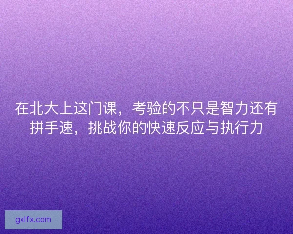 在北大上这门课,考验的不只是智力还有拼手速,挑战你的快速反应与执行力 在北大上这门课,考验的不只是智力还有拼手速,挑战你的快速反应与执行力